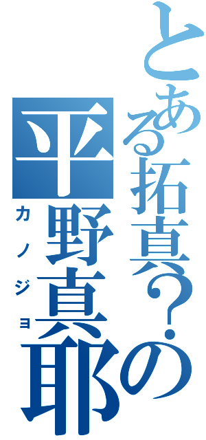 とある拓真？の平野真耶（カノジョ）