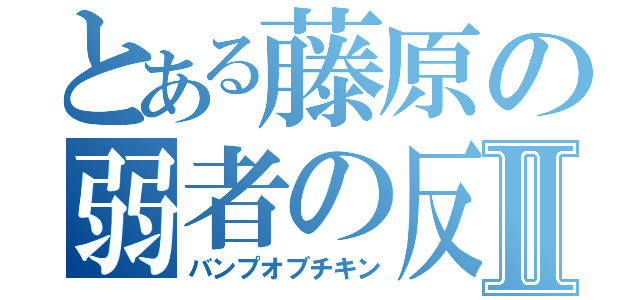 とある藤原の弱者の反撃Ⅱ（バンプオブチキン）