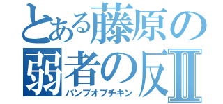 とある藤原の弱者の反撃Ⅱ（バンプオブチキン）