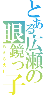 とある広瀬の眼鏡っ子（もえもえー）