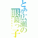 とある広瀬の眼鏡っ子（もえもえー）