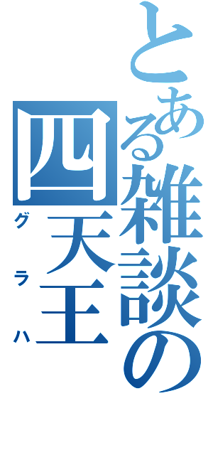 とある雑談の四天王（グラハ）