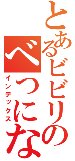 とあるビビリのべつにないけど（インデックス）