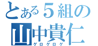 とある５組の山中貴仁（ゲロゲロゲ）