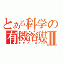 とある科学の有機溶媒Ⅱ（エタノール）