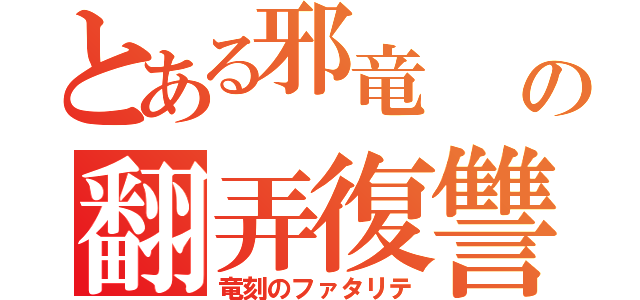 とある邪竜　　ダガンゾートの翻弄復讐（竜刻のファタリテ）