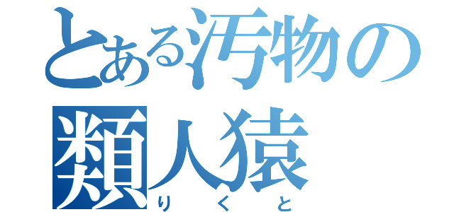 とある汚物の類人猿（りくと）