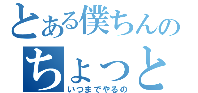 とある僕ちんのちょっとした疑問（いつまでやるの）