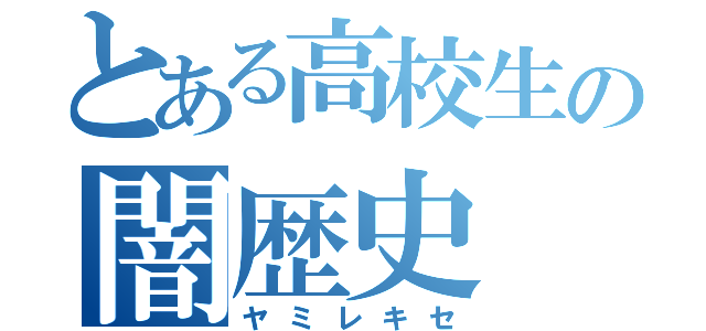 とある高校生の闇歴史（ヤミレキセ）