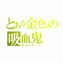 とある金色の吸血鬼（キスショット）