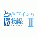 とあるコインの放物線Ⅱ（Ｒａｉｌｇｕｎ）