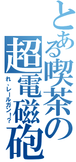 とある喫茶の超電磁砲？（れ、レールガン！？）