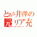 とある井澤の元リア充（かーばしーまちゃーん）