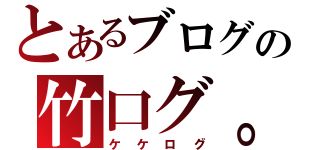 とあるブログの竹口グ。（ケケログ）