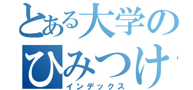 とある大学のひみつけつし（インデックス）