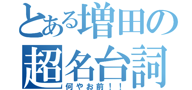 とある増田の超名台詞（何やお前！！）