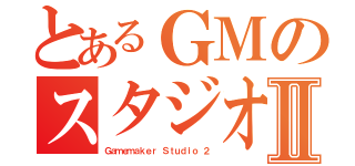 とあるＧＭのスタジオⅡ（Ｇａｍｅｍａｋｅｒ Ｓｔｕｄｉｏ ２）