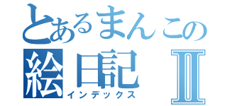 とあるまんこの絵日記Ⅱ（インデックス）