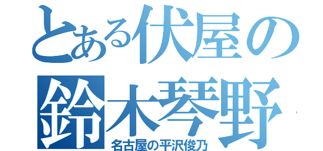 とある伏屋の鈴木琴野（名古屋の平沢俊乃）