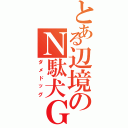 とある辺境のＮ駄犬Ｇ（ダメドッグ）