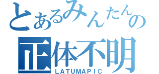 とあるみんたんの正体不明（ＬＡＴＵＭＡＰＩＣ）