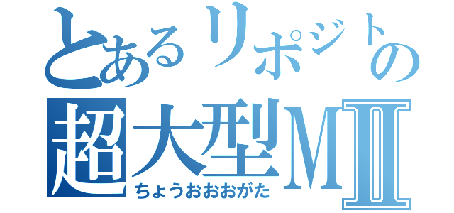 とあるリポジトリの超大型ＭＯＤⅡ（ちょうおおおがた）