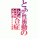 とある性衝動の総合症（３００次高潮）