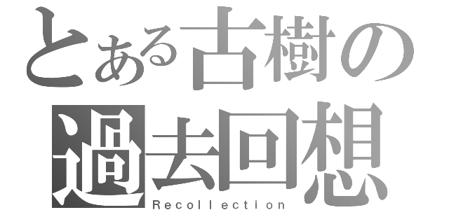 とある古樹の過去回想（Ｒｅｃｏｌｌｅｃｔｉｏｎ）