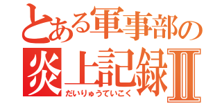 とある軍事部の炎上記録Ⅱ（だいりゅうていこく）