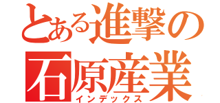 とある進撃の石原産業（インデックス）