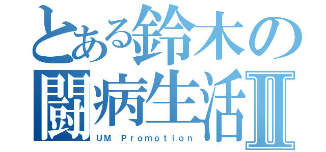 とある鈴木の闘病生活Ⅱ（ＵＭ　Ｐｒｏｍｏｔｉｏｎ）