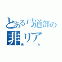 とある弓道部の非リア（俺ら）