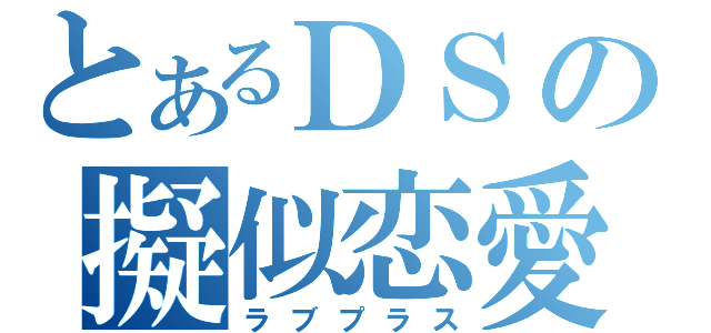 とあるＤＳの擬似恋愛（ラブプラス）