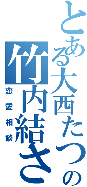 とある大西たつやが好きの竹内結さん（恋愛相談）