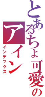 とあるちょ可愛いのアイン（インデックス）