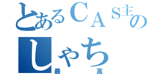 とあるＣＡＳ主のしゃち（最高）