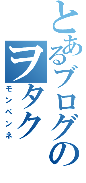 とあるブログのヲタク（モンペンネ）