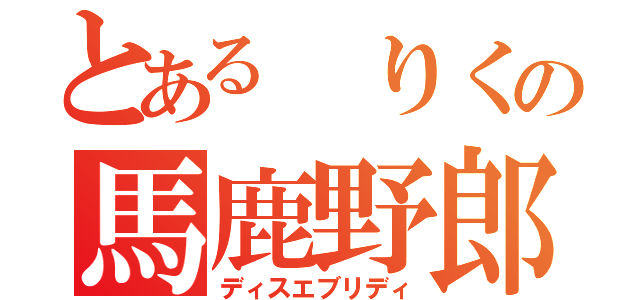 とある りくの馬鹿野郎（ディスエブリディ）