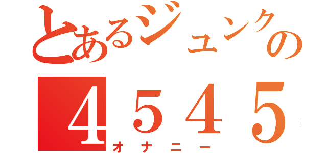 とあるジュンクンの４５４５（オナニー）