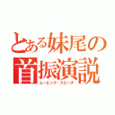 とある妹尾の首振演説（ムービング・スピーチ）