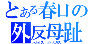 とある春日の外反母趾（ハルクス　ヴァルガス）