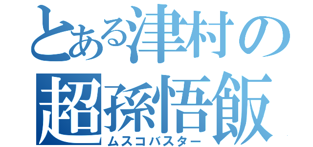 とある津村の超孫悟飯（ムスコバスター）