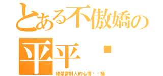 とある不傲嬌の平平醬（總是當別人的心情垃圾桶）