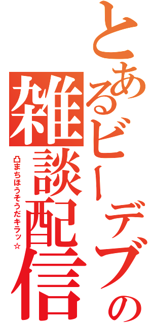 とあるビーデブの雑談配信（凸まちほうそうだキラッ☆）