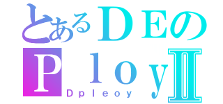 とあるＤＥのＰｌｏｙⅡ（Ｄｐｌｅｏｙ）