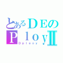 とあるＤＥのＰｌｏｙⅡ（Ｄｐｌｅｏｙ）