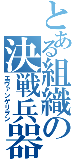とある組織の決戦兵器（エヴァンゲリヲン）
