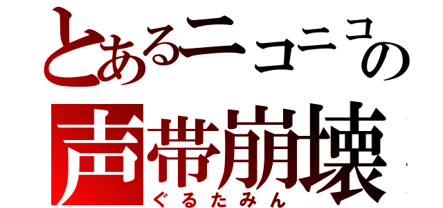 とあるニコニコの声帯崩壊（ぐるたみん）