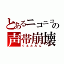 とあるニコニコの声帯崩壊（ぐるたみん）