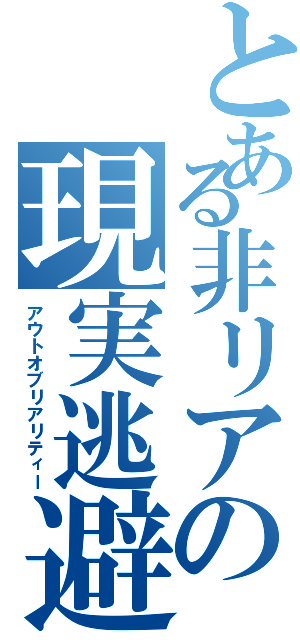 とある非リアの現実逃避（アウトオブリアリティー）